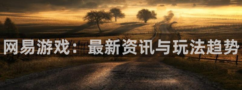 长征娱乐注册账号：网易游戏：最新资讯与玩法趋势