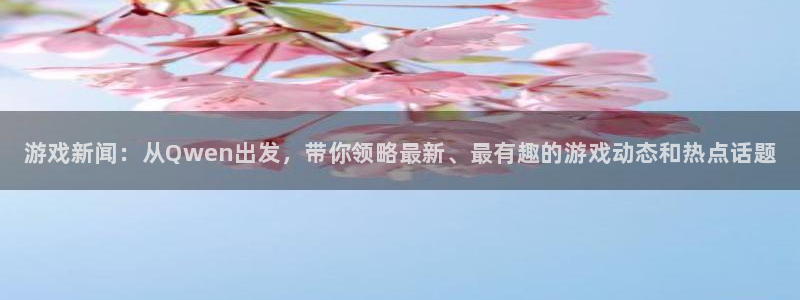 长征娱乐登陆：游戏新闻：从Qwen出发，带你领略最新、最有趣