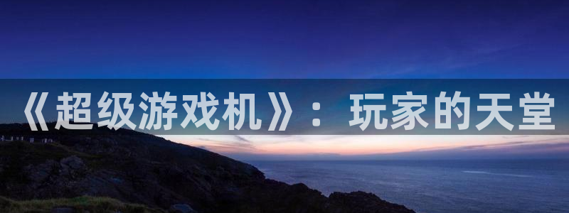 长征娱乐注册账号：《超级游戏机》：玩家的天堂