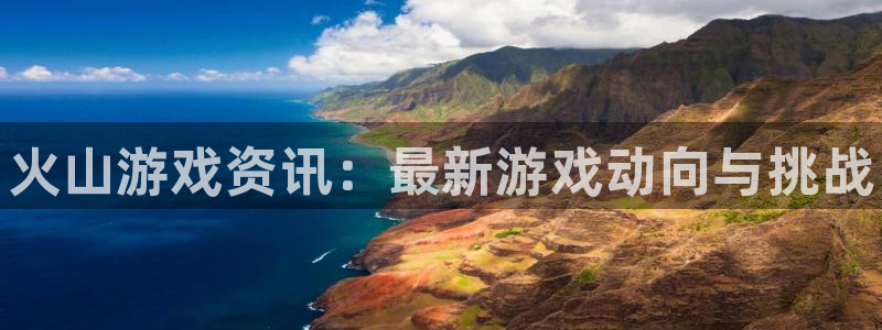 长征娱乐下载：火山游戏资讯：最新游戏动向与挑战