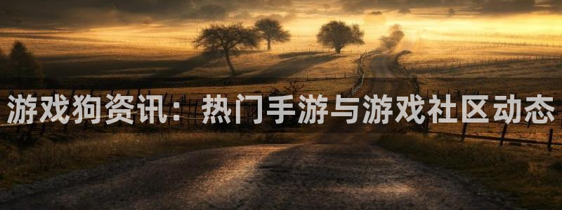 长征娱乐平台官方网站：游戏狗资讯：热门手游与游戏社区动态