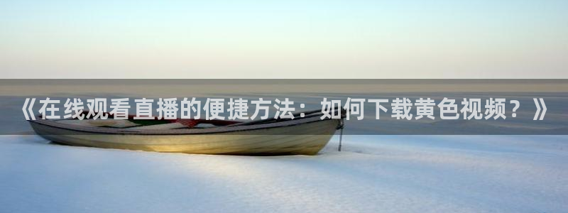 球帝带833赛事直播：《在线观看直播的便捷方法：如何下载黄色视频？》