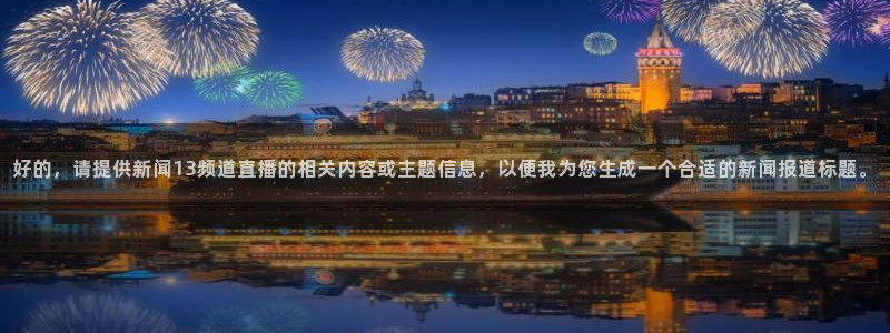 833体育在线直播在线看免费版：好的，请提供新闻13频道直播的相关内容或主题信息，以便我为您生成一个合适的新闻报道标题。