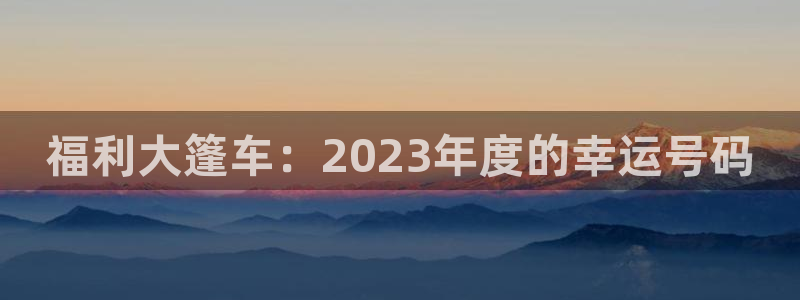 833比赛直播观看：福利大篷车：2023年度的幸运号码