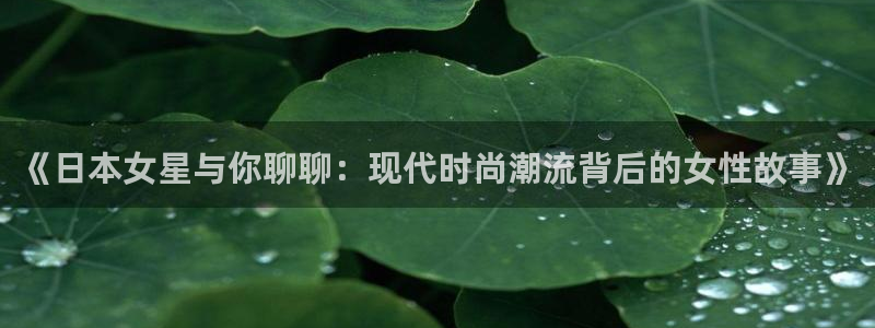 833足球直播免费完整：《日本女星与你聊聊：现代时尚潮流背后的女性故事》