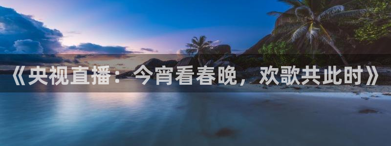 833直播免费体育直播下载：《央视直播：今宵看春晚，欢歌共此时》